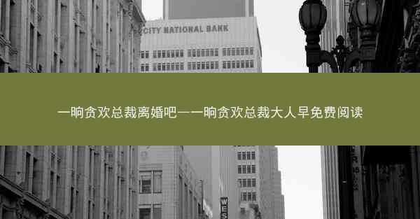 一晌贪欢总裁离婚吧—一晌贪欢总裁大人早免费阅读