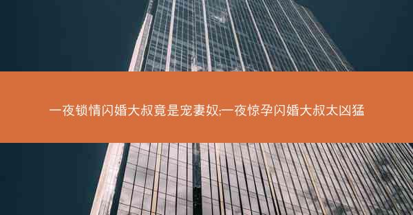 一夜锁情闪婚大叔竟是宠妻奴;一夜惊孕闪婚大叔太凶猛 一夜锁情闪婚大叔竟是宠妻奴;一夜惊孕闪婚大叔太凶猛