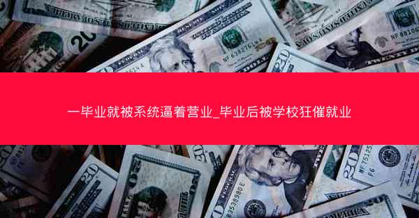 一毕业就被系统逼着营业_毕业后被学校狂催就业
