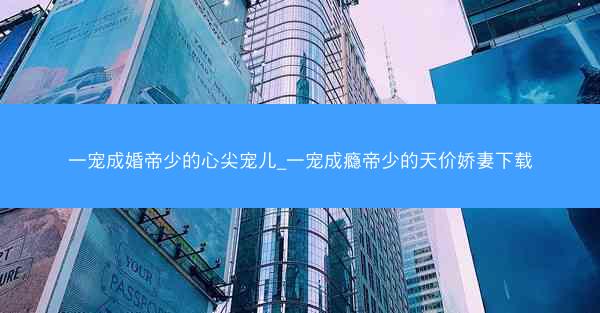 一宠成婚帝少的心尖宠儿_一宠成瘾帝少的天价娇妻下载