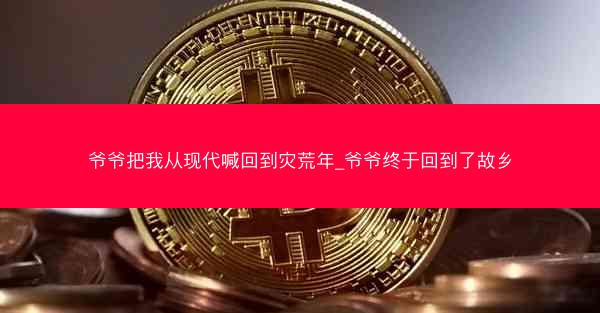 爷爷把我从现代喊回到灾荒年_爷爷终于回到了故乡