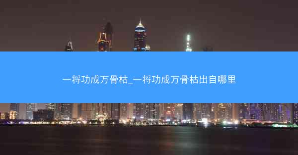 一将功成万骨枯_一将功成万骨枯出自哪里