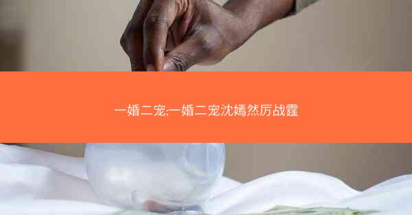 一婚二宠;一婚二宠沈嫣然厉战霆