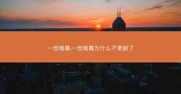 一世唯尊;一世唯尊为什么不更新了