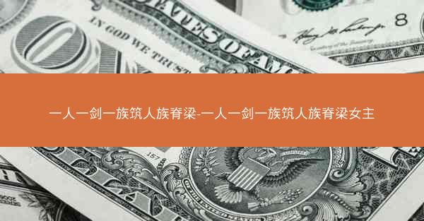 一人一剑一族筑人族脊梁-一人一剑一族筑人族脊梁女主