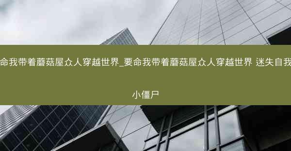 要命我带着蘑菇屋众人穿越世界_要命我带着蘑菇屋众人穿越世界 迷失自我的小僵尸