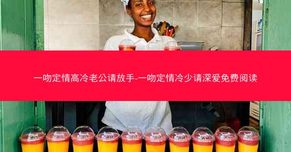 一吻定情高冷老公请放手-一吻定情冷少请深爱免费阅读