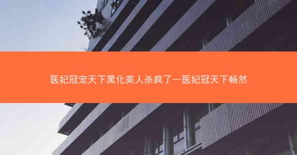 医妃冠宠天下黑化美人杀疯了—医妃冠天下畅然