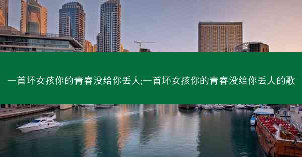 一首坏女孩你的青春没给你丢人;一首坏女孩你的青春没给你丢人的歌 一首坏女孩你的青春没给你丢人;一首坏女孩你的青春没给你丢人的歌