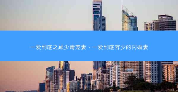 一爱到底之顾少毒宠妻、一爱到底容少的闪婚妻