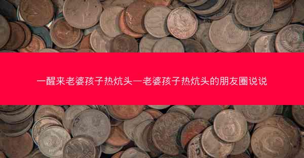 一醒来老婆孩子热炕头—老婆孩子热炕头的朋友圈说说