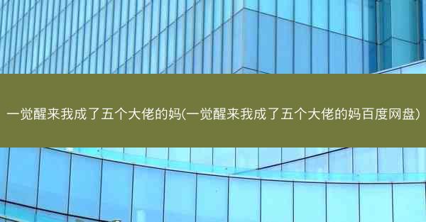 一觉醒来我成了五个大佬的妈(一觉醒来我成了五个大佬的妈百度网盘)