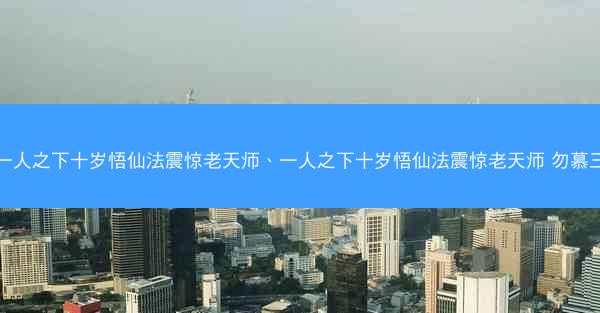 一人之下十岁悟仙法震惊老天师、一人之下十岁悟仙法震惊老天师 勿慕三 一人之下十岁悟仙法震惊老天师、一人之下十岁悟仙法震惊老天师 勿慕三