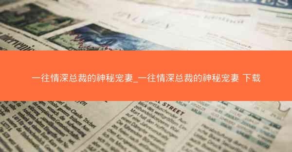 一往情深总裁的神秘宠妻_一往情深总裁的神秘宠妻 下载
