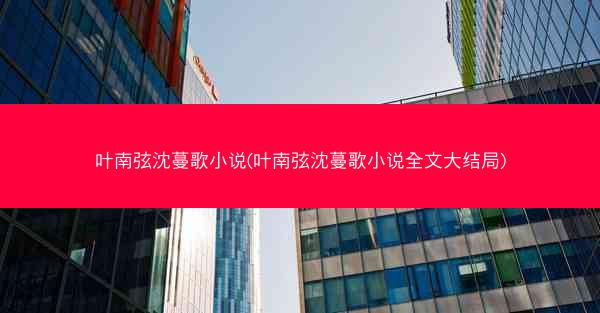 叶南弦沈蔓歌小说(叶南弦沈蔓歌小说全文大结局)