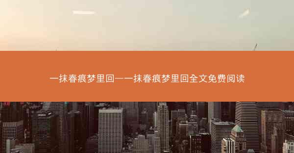 一抹春痕梦里回—一抹春痕梦里回全文免费阅读 一抹春痕梦里回—一抹春痕梦里回全文免费阅读