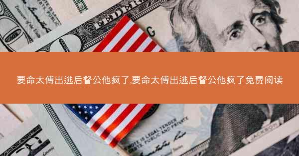 要命太傅出逃后督公他疯了,要命太傅出逃后督公他疯了免费阅读