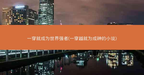 一穿就成为世界强者(一穿越就为成神的小说)