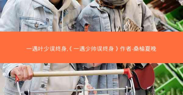 一遇叶少误终身,《一遇少帅误终身》作者-桑榆夏晚
