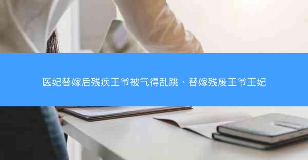 医妃替嫁后残疾王爷被气得乱跳、替嫁残废王爷王妃