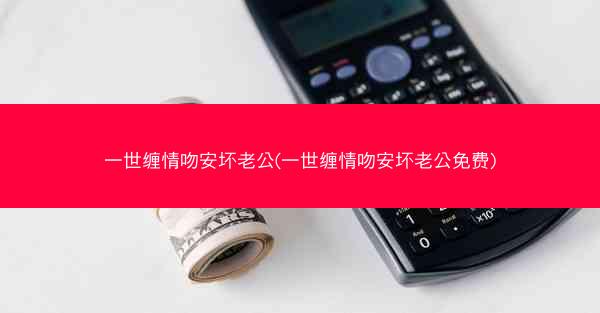 一世缠情吻安坏老公(一世缠情吻安坏老公免费)