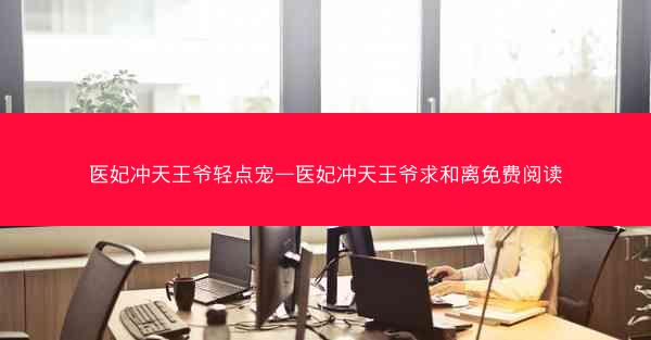 医妃冲天王爷轻点宠—医妃冲天王爷求和离免费阅读