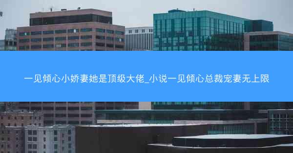 一见倾心小娇妻她是顶级大佬_小说一见倾心总裁宠妻无上限