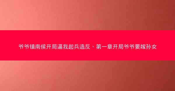 爷爷镇南侯开局逼我起兵造反、第一章开局爷爷要嫁孙女