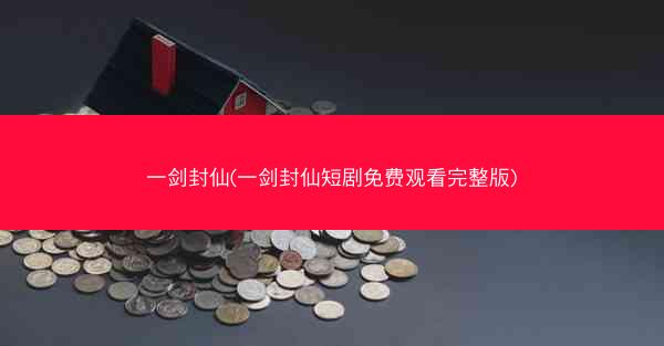 一剑封仙(一剑封仙短剧免费观看完整版) 一剑封仙(一剑封仙短剧免费观看完整版)