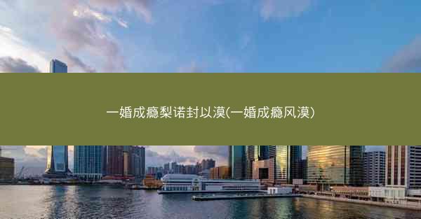一婚成瘾梨诺封以漠(一婚成瘾风漠)