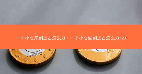 一不小心来到远古怎么办、一不小心回到远古怎么办123