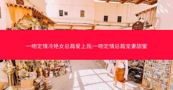 一吻定情冷艳女总裁爱上我;一吻定情总裁宠妻甜蜜