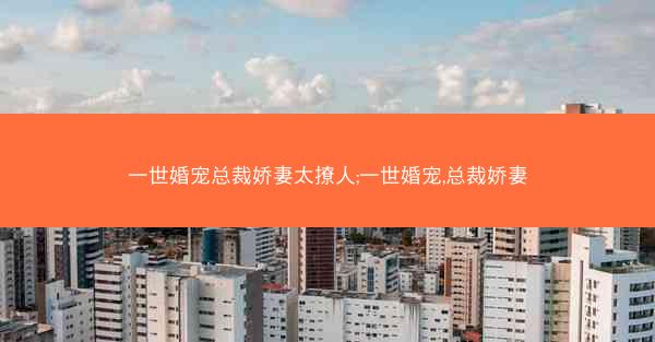 一世婚宠总裁娇妻太撩人;一世婚宠,总裁娇妻