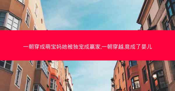 一朝穿成萌宝妈她被独宠成赢家,一朝穿越,竟成了婴儿