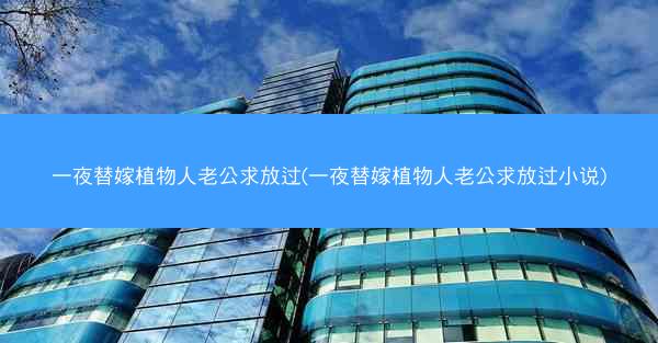 一夜替嫁植物人老公求放过(一夜替嫁植物人老公求放过小说) 一夜替嫁植物人老公求放过(一夜替嫁植物人老公求放过小说)