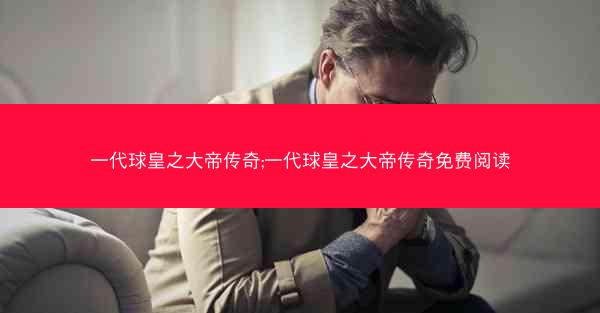 一代球皇之大帝传奇;一代球皇之大帝传奇免费阅读
