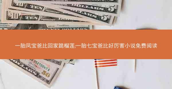 一胎凤宝爸比回家跪榴莲;一胎七宝爸比好厉害小说免费阅读